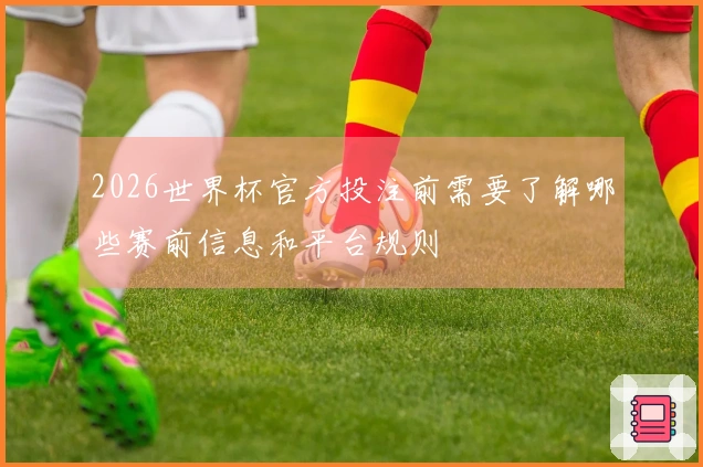 2026世界杯官方投注前需要了解哪些赛前信息和平台规则