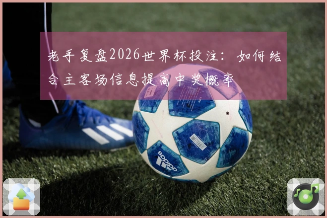 老手复盘2026世界杯投注：如何结合主客场信息提高中奖概率