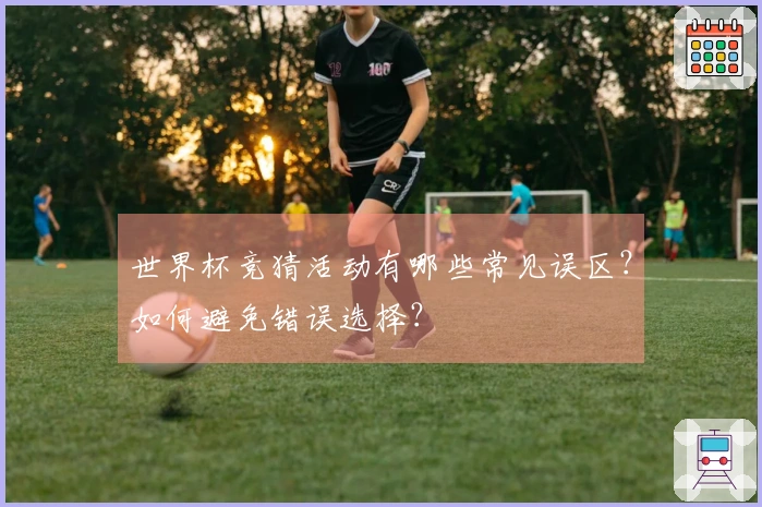世界杯竞猜活动有哪些常见误区？如何避免错误选择？
