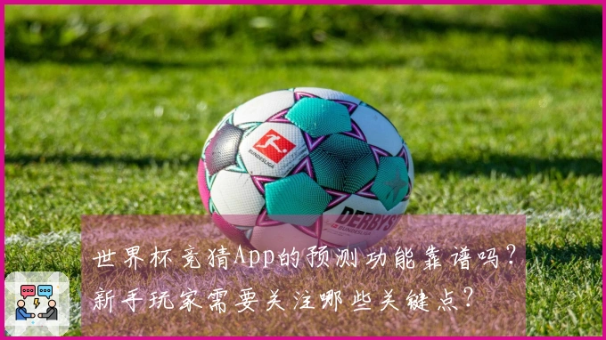 世界杯竞猜App的预测功能靠谱吗？新手玩家需要关注哪些关键点？