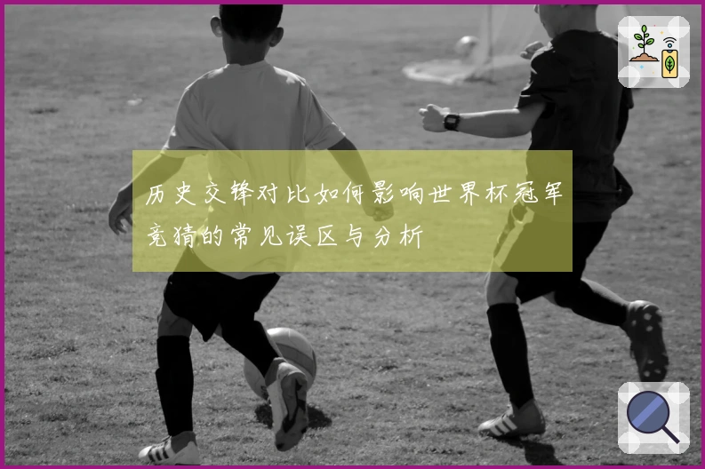 历史交锋对比如何影响世界杯冠军竞猜的常见误区与分析