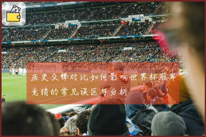 历史交锋对比如何影响世界杯冠军竞猜的常见误区与分析