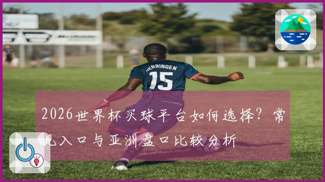 2026世界杯买球平台如何选择？常见入口与亚洲盘口比较分析