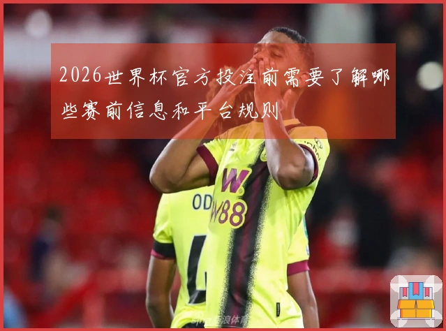 2026世界杯官方投注前需要了解哪些赛前信息和平台规则