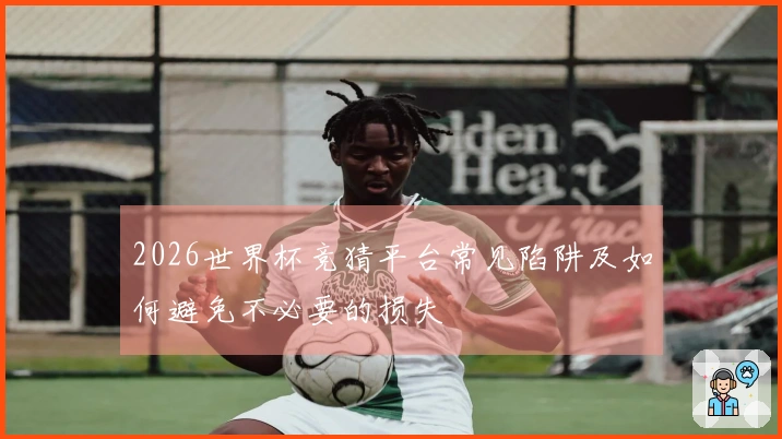 2026世界杯竞猜平台常见陷阱及如何避免不必要的损失