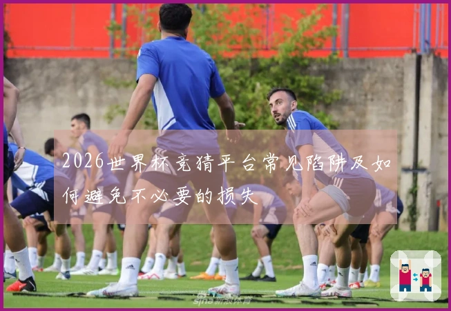 2026世界杯竞猜平台常见陷阱及如何避免不必要的损失