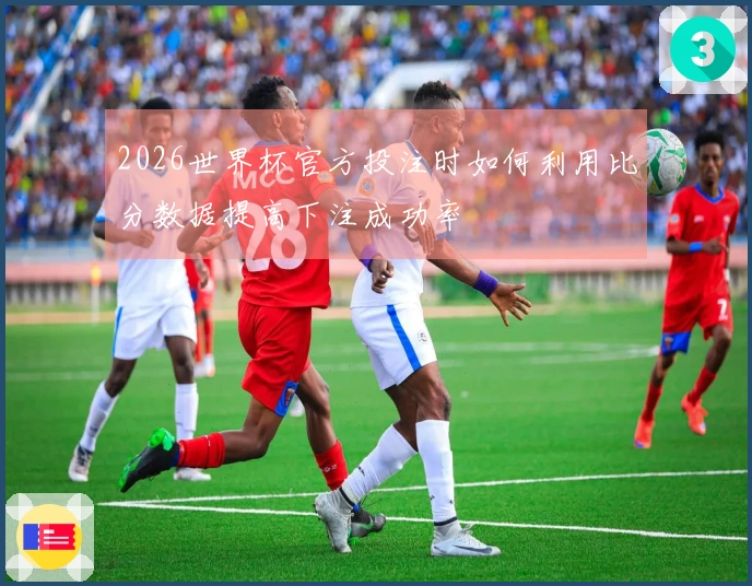 2026世界杯官方投注时如何利用比分数据提高下注成功率