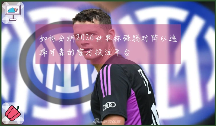 如何分析2026世界杯强弱对阵以选择可靠的官方投注平台
