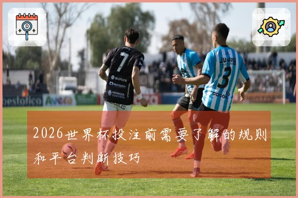 2026世界杯投注前需要了解的规则和平台判断技巧