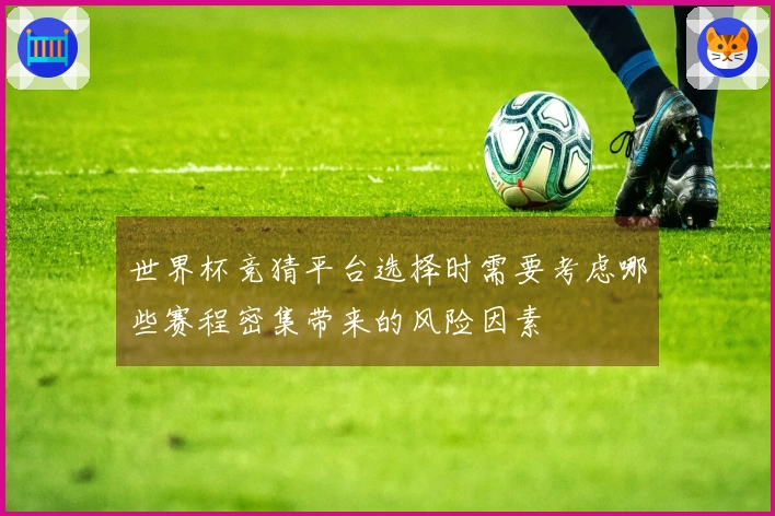 世界杯竞猜平台选择时需要考虑哪些赛程密集带来的风险因素