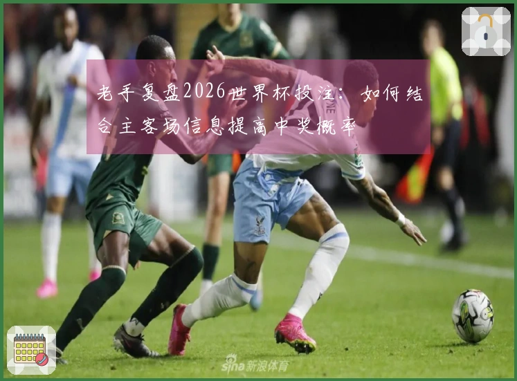 老手复盘2026世界杯投注：如何结合主客场信息提高中奖概率