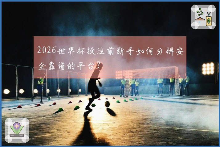 2026世界杯投注前新手如何分辨安全靠谱的平台？